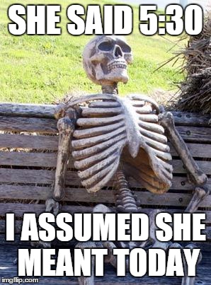 Waiting Skeleton | SHE SAID 5:30; I ASSUMED SHE MEANT TODAY | image tagged in memes,waiting skeleton | made w/ Imgflip meme maker