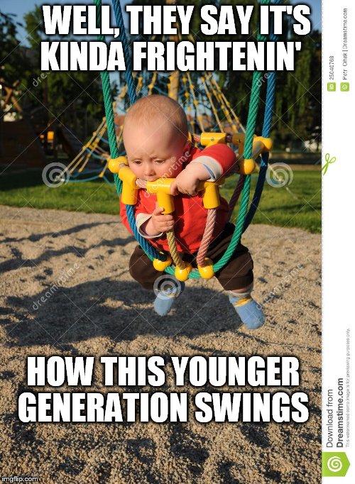 WELL, THEY SAY IT'S KINDA FRIGHTENIN' HOW THIS YOUNGER GENERATION SWINGS | made w/ Imgflip meme maker