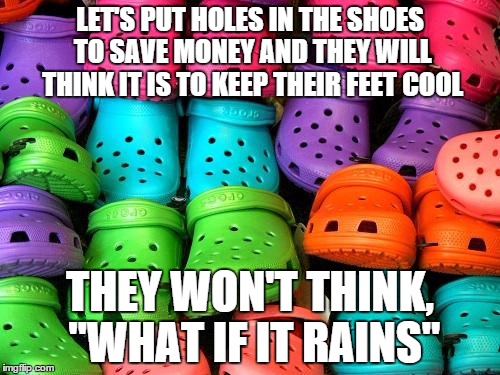 sometimes you gotta think outside the crocs | LET'S PUT HOLES IN THE SHOES TO SAVE MONEY AND THEY WILL THINK IT IS TO KEEP THEIR FEET COOL; THEY WON'T THINK, "WHAT IF IT RAINS" | image tagged in crocs,memes,funny memes,subliminal message | made w/ Imgflip meme maker