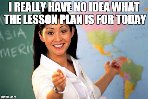 Unhelpful High School Teacher | I REALLY HAVE NO IDEA WHAT THE LESSON PLAN IS FOR TODAY | image tagged in memes,unhelpful high school teacher | made w/ Imgflip meme maker