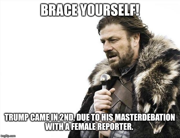 Brace Yourselves X is Coming Meme | BRACE YOURSELF! TRUMP CAME IN 2ND, DUE TO HIS MASTERDEBATION WITH A FEMALE REPORTER. | image tagged in memes,brace yourselves x is coming | made w/ Imgflip meme maker