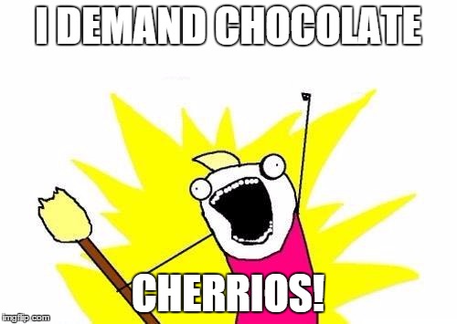 X All The Y Meme | I DEMAND CHOCOLATE CHERRIOS! | image tagged in memes,x all the y | made w/ Imgflip meme maker
