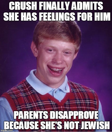 Bad Luck Brian | CRUSH FINALLY ADMITS SHE HAS FEELINGS FOR HIM; PARENTS DISAPPROVE BECAUSE SHE'S NOT JEWISH | image tagged in memes,bad luck brian | made w/ Imgflip meme maker