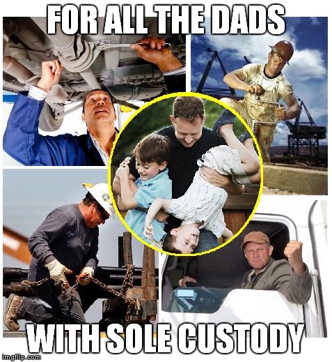 FOR ALL THE DADS; WITH SOLE CUSTODY | image tagged in sole custody dads | made w/ Imgflip meme maker