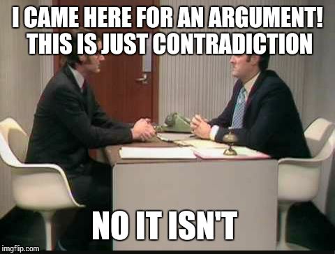 How I feel about internet arguments | I CAME HERE FOR AN ARGUMENT! THIS IS JUST CONTRADICTION; NO IT ISN'T | image tagged in argument,monty python,sketch | made w/ Imgflip meme maker