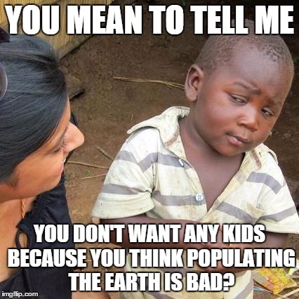 Third World Skeptical Kid Meme | YOU MEAN TO TELL ME; YOU DON'T WANT ANY KIDS BECAUSE YOU THINK POPULATING THE EARTH IS BAD? | image tagged in memes,third world skeptical kid | made w/ Imgflip meme maker