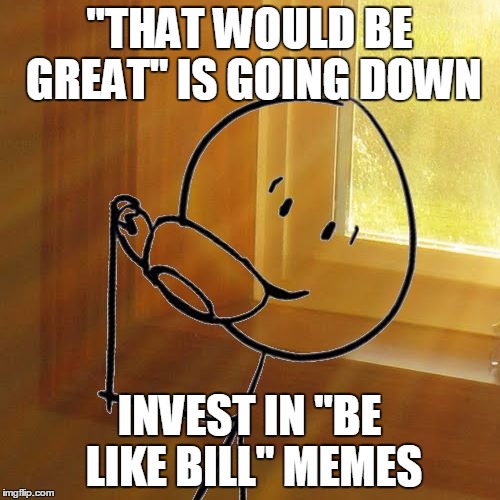 But Thats None of Bills Business | "THAT WOULD BE GREAT" IS GOING DOWN INVEST IN "BE LIKE BILL" MEMES | image tagged in but thats none of bills business | made w/ Imgflip meme maker