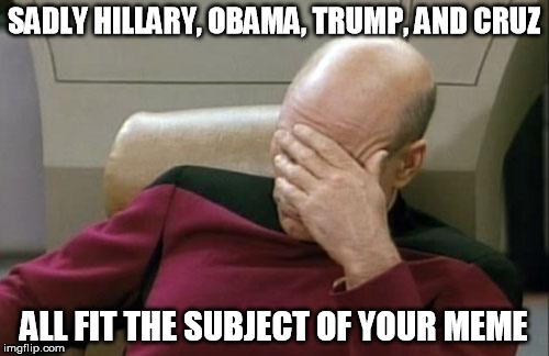 Captain Picard Facepalm Meme | SADLY HILLARY, OBAMA, TRUMP, AND CRUZ ALL FIT THE SUBJECT OF YOUR MEME | image tagged in memes,captain picard facepalm | made w/ Imgflip meme maker