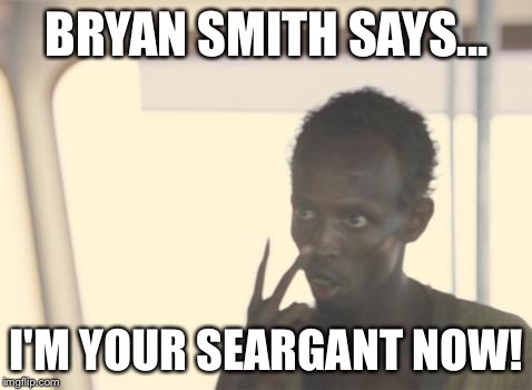 I'm The Captain Now | BRYAN SMITH SAYS... I'M YOUR SEARGANT NOW! | image tagged in memes,i'm the captain now | made w/ Imgflip meme maker