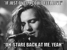 Pearl Jam | "IF JUST ONCE, I COULD FEEL LOVE"; "OH, STARE BACK AT ME, YEAH" | image tagged in eddie vedder | made w/ Imgflip meme maker