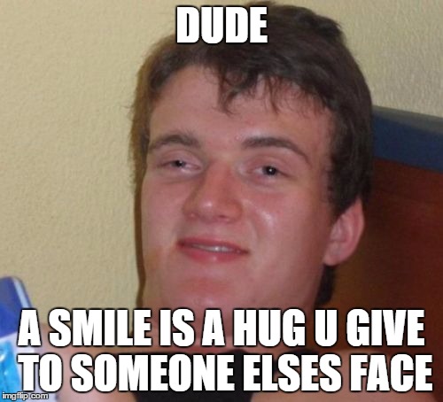 10 Guy Meme | DUDE; A SMILE IS A HUG U GIVE TO SOMEONE ELSES FACE | image tagged in memes,10 guy | made w/ Imgflip meme maker