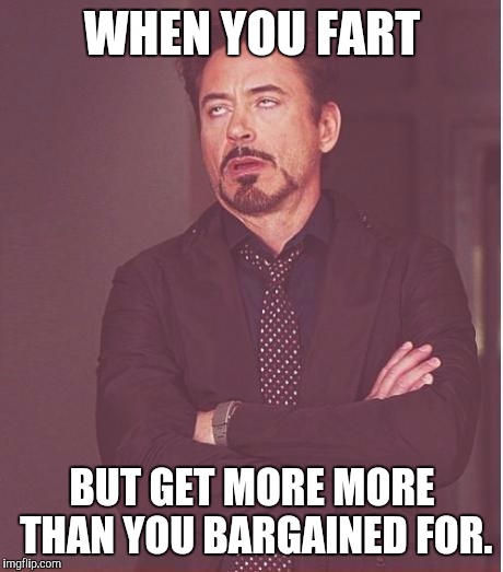 Face You Make Robert Downey Jr Meme | WHEN YOU FART; BUT GET MORE MORE THAN YOU BARGAINED FOR. | image tagged in memes,face you make robert downey jr | made w/ Imgflip meme maker