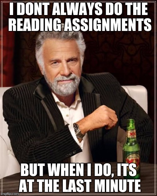 The Most Interesting Man In The World Meme | I DONT ALWAYS DO THE READING ASSIGNMENTS; BUT WHEN I DO, ITS AT THE LAST MINUTE | image tagged in memes,the most interesting man in the world | made w/ Imgflip meme maker