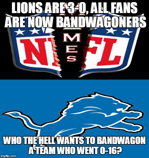 nfl memes be like.. | LIONS ARE 3-0, ALL FANS ARE NOW BANDWAGONERS; WHO THE HELL WANTS TO BANDWAGON A TEAM WHO WENT 0-16? | image tagged in nfl memes loves calling everyone a bandwagoner,nfl,detroit lions,nfl memes,bandwagoner,bandwagon | made w/ Imgflip meme maker