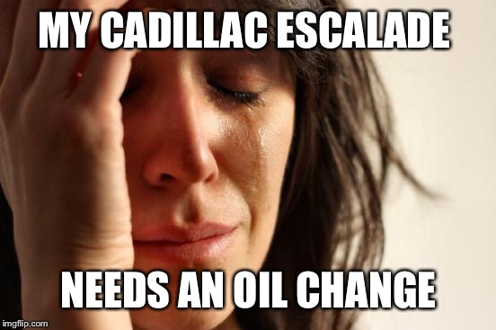 First World Problems Meme | MY CADILLAC ESCALADE NEEDS AN OIL CHANGE | image tagged in memes,first world problems | made w/ Imgflip meme maker
