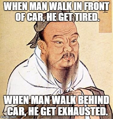 What? Oh! | WHEN MAN WALK IN FRONT OF CAR, HE GET TIRED. WHEN MAN WALK BEHIND CAR, HE GET EXHAUSTED. | image tagged in confucious say | made w/ Imgflip meme maker