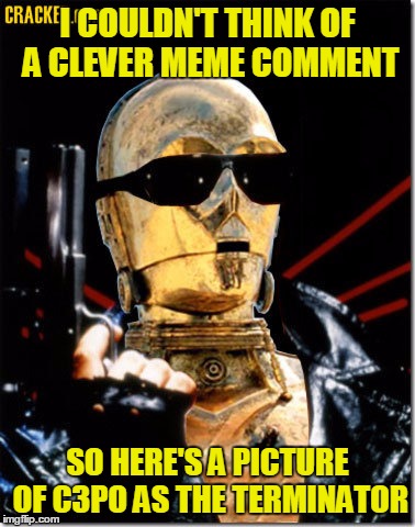 I COULDN'T THINK OF A CLEVER MEME COMMENT SO HERE'S A PICTURE OF C3PO AS THE TERMINATOR | made w/ Imgflip meme maker