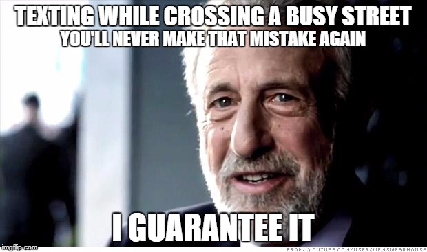 I Guarantee It Meme | TEXTING WHILE CROSSING A BUSY STREET; YOU'LL NEVER MAKE THAT MISTAKE AGAIN; I GUARANTEE IT | image tagged in memes,i guarantee it | made w/ Imgflip meme maker