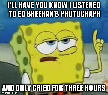 I'll Have You Know Spongebob Meme | I'LL HAVE YOU KNOW I LISTENED TO ED SHEERAN'S PHOTOGRAPH; AND ONLY CRIED FOR THREE HOURS | image tagged in memes,ill have you know spongebob | made w/ Imgflip meme maker