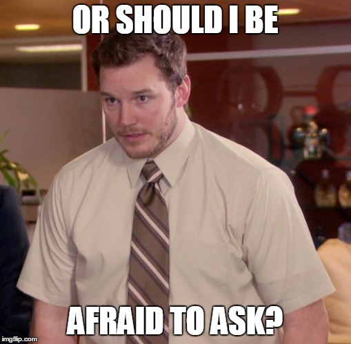 OR SHOULD I BE AFRAID TO ASK? | made w/ Imgflip meme maker