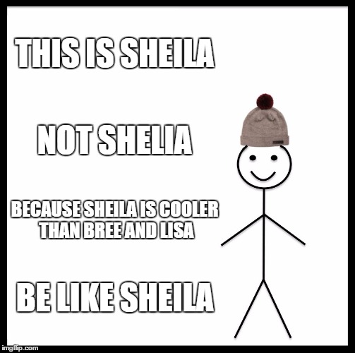 Be Like Bill Meme | THIS IS SHEILA; NOT SHELIA; BECAUSE SHEILA IS COOLER THAN BREE AND LISA; BE LIKE SHEILA | image tagged in memes,be like bill | made w/ Imgflip meme maker