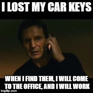 Liam Neeson Taken Meme | I LOST MY CAR KEYS; WHEN I FIND THEM, I WILL COME TO THE OFFICE, AND I WILL WORK | image tagged in memes,liam neeson taken | made w/ Imgflip meme maker