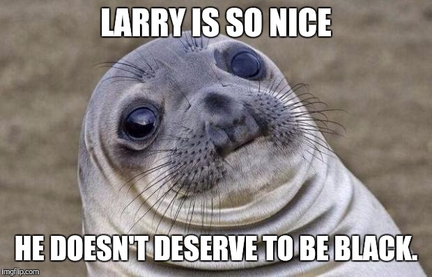Awkward Moment Sealion | LARRY IS SO NICE; HE DOESN'T DESERVE TO BE BLACK. | image tagged in memes,awkward moment sealion,AdviceAnimals | made w/ Imgflip meme maker