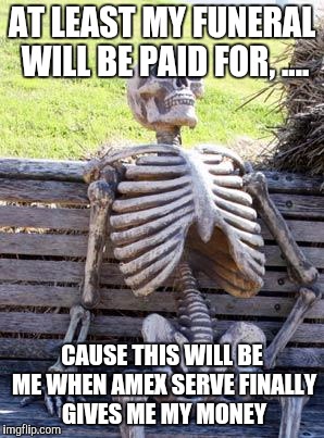 Waiting Skeleton | AT LEAST MY FUNERAL WILL BE PAID FOR, .... CAUSE THIS WILL BE ME WHEN AMEX SERVE FINALLY GIVES ME MY MONEY | image tagged in memes,waiting skeleton | made w/ Imgflip meme maker