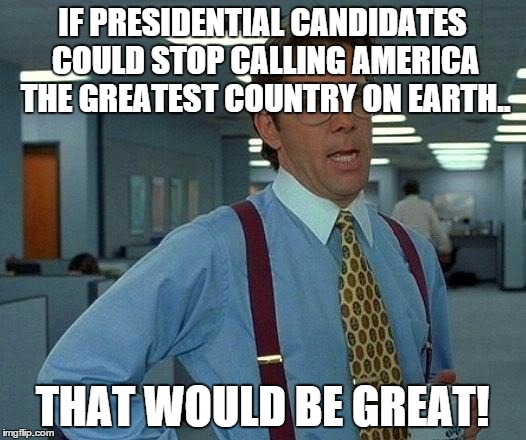 That Would Be Great | IF PRESIDENTIAL CANDIDATES COULD STOP CALLING AMERICA THE GREATEST COUNTRY ON EARTH.. THAT WOULD BE GREAT! | image tagged in memes,that would be great,AdviceAnimals | made w/ Imgflip meme maker