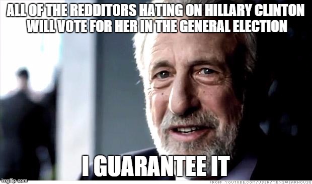 I Guarantee It | ALL OF THE REDDITORS HATING ON HILLARY CLINTON WILL VOTE FOR HER IN THE GENERAL ELECTION; I GUARANTEE IT | image tagged in memes,i guarantee it | made w/ Imgflip meme maker