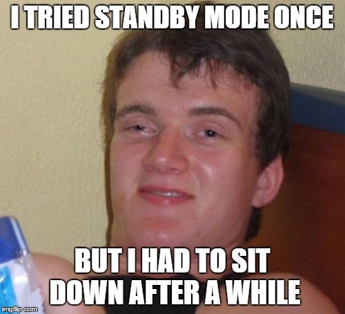 10 Guy Meme | I TRIED STANDBY MODE ONCE BUT I HAD TO SIT DOWN AFTER A WHILE | image tagged in memes,10 guy | made w/ Imgflip meme maker