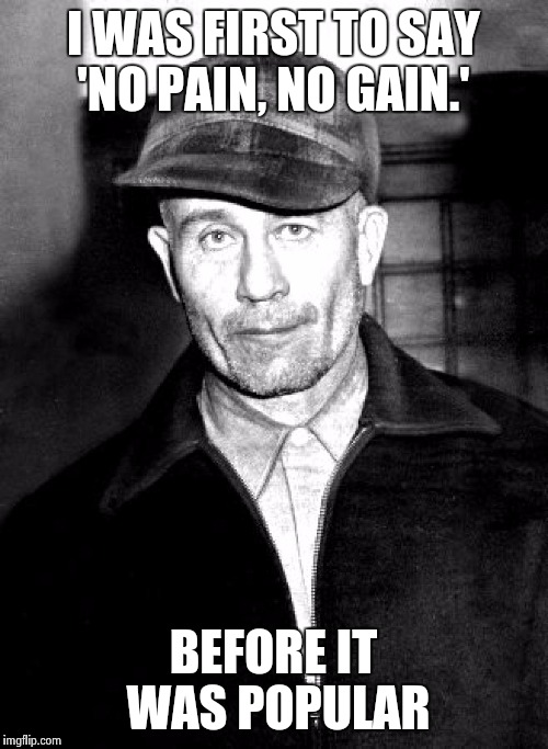 Oh,  Ed Gein.  | I WAS FIRST TO SAY 'NO PAIN, NO GAIN.'; BEFORE IT WAS POPULAR | image tagged in serial killer,cancer,lame pun coon,adolf hitler,massacre,hail satan | made w/ Imgflip meme maker