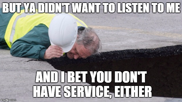 BUT YA DIDN'T WANT TO LISTEN TO ME AND I BET YOU DON'T HAVE SERVICE, EITHER | image tagged in man looking into hole | made w/ Imgflip meme maker