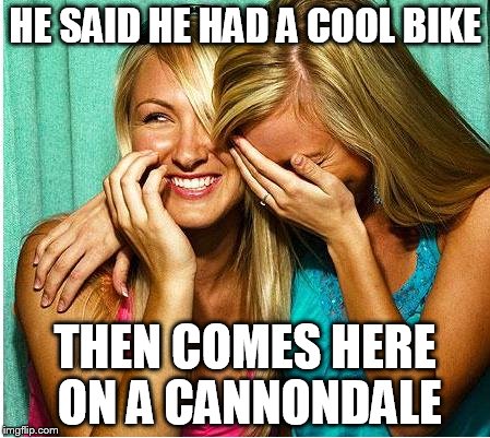 Laughing Girls | HE SAID HE HAD A COOL BIKE; THEN COMES HERE ON A CANNONDALE | image tagged in laughing girls | made w/ Imgflip meme maker