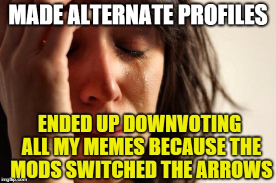 First World Problems Meme | MADE ALTERNATE PROFILES ENDED UP DOWNVOTING ALL MY MEMES BECAUSE THE MODS SWITCHED THE ARROWS | image tagged in memes,first world problems | made w/ Imgflip meme maker