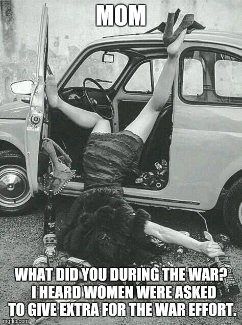 Not exactly Rosie the Riveter | MOM; WHAT DID YOU DURING THE WAR?  I HEARD WOMEN WERE ASKED TO GIVE EXTRA FOR THE WAR EFFORT. | image tagged in drunk girl,world war ii,funny meme,mom | made w/ Imgflip meme maker