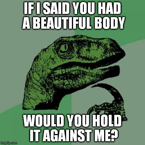 Philosoraptor Meme | IF I SAID YOU HAD A BEAUTIFUL BODY; WOULD YOU HOLD IT AGAINST ME? | image tagged in memes,philosoraptor | made w/ Imgflip meme maker