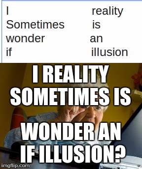 Grandma finds some weird text | I REALITY SOMETIMES IS; WONDER AN IF ILLUSION? | image tagged in grandma finds the internet,text | made w/ Imgflip meme maker