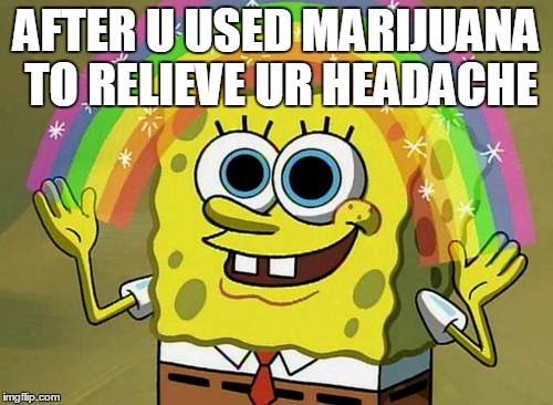 Imagination Spongebob Meme | AFTER U USED MARIJUANA TO RELIEVE UR HEADACHE | image tagged in memes,imagination spongebob | made w/ Imgflip meme maker