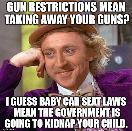 Creepy Condescending Wonka Meme | GUN RESTRICTIONS MEAN TAKING AWAY YOUR GUNS? I GUESS BABY CAR SEAT LAWS MEAN THE GOVERNMENT IS GOING TO KIDNAP YOUR CHILD. | image tagged in memes,creepy condescending wonka | made w/ Imgflip meme maker