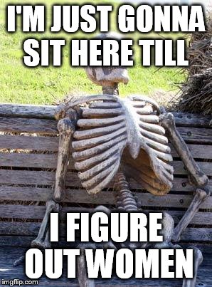 Waiting Skeleton Meme | I'M JUST GONNA SIT HERE TILL; I FIGURE OUT WOMEN | image tagged in memes,waiting skeleton | made w/ Imgflip meme maker