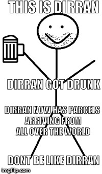 This is Dirran | THIS IS DIRRAN; DIRRAN GOT DRUNK; DIRRAN NOW HAS PARCELS ARRIVING FROM ALL OVER THE WORLD; DONT BE LIKE DIRRAN | image tagged in funny memes,drunk | made w/ Imgflip meme maker