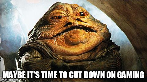 Jabba the Hutt | MAYBE IT'S TIME TO CUT DOWN ON GAMING | image tagged in jabba the hutt | made w/ Imgflip meme maker