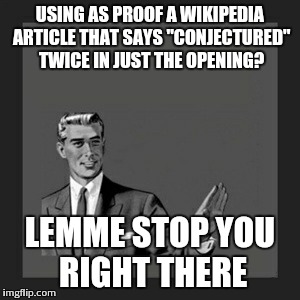 Kill Yourself Guy | USING AS PROOF A WIKIPEDIA ARTICLE THAT SAYS "CONJECTURED" TWICE IN JUST THE OPENING? LEMME STOP YOU RIGHT THERE | image tagged in memes,kill yourself guy | made w/ Imgflip meme maker