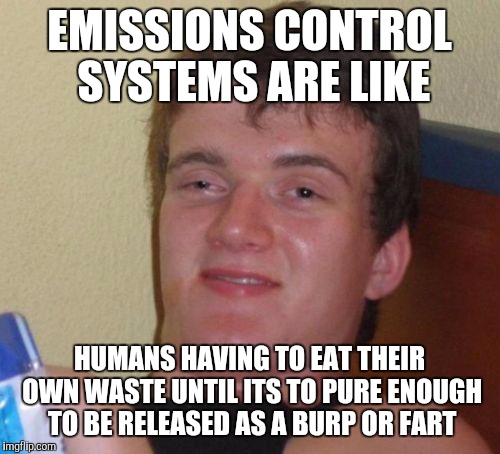 10 Guy | EMISSIONS CONTROL SYSTEMS ARE LIKE; HUMANS HAVING TO EAT THEIR OWN WASTE UNTIL ITS TO PURE ENOUGH TO BE RELEASED AS A BURP OR FART | image tagged in memes,10 guy | made w/ Imgflip meme maker