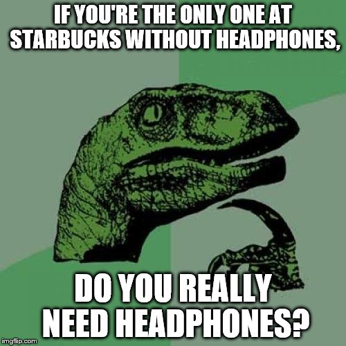 Philosoraptor Meme | IF YOU'RE THE ONLY ONE AT STARBUCKS WITHOUT HEADPHONES, DO YOU REALLY NEED HEADPHONES? | image tagged in memes,philosoraptor | made w/ Imgflip meme maker