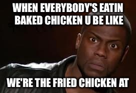 Kevin Hart Meme | WHEN EVERYBODY'S EATIN BAKED CHICKEN U BE LIKE; WE'RE THE FRIED CHICKEN AT | image tagged in memes,kevin hart the hell | made w/ Imgflip meme maker