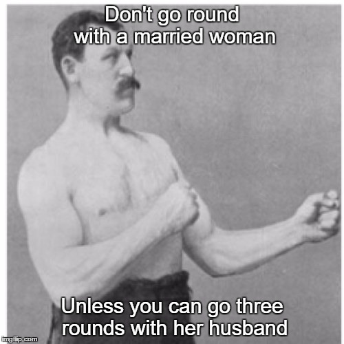 Do observe the social niceties   | Don't go round with a married woman; Unless you can go three rounds with her husband | image tagged in memes,overly manly man,infidelity | made w/ Imgflip meme maker