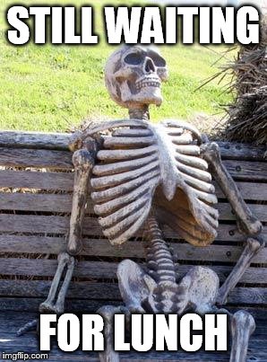 Waiting Skeleton Meme | STILL WAITING; FOR LUNCH | image tagged in memes,waiting skeleton | made w/ Imgflip meme maker