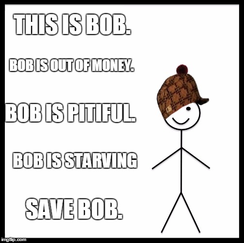 Be Like Bill Meme | THIS IS BOB. BOB IS OUT OF MONEY. BOB IS PITIFUL. BOB IS STARVING; SAVE BOB. | image tagged in memes,be like bill,scumbag | made w/ Imgflip meme maker